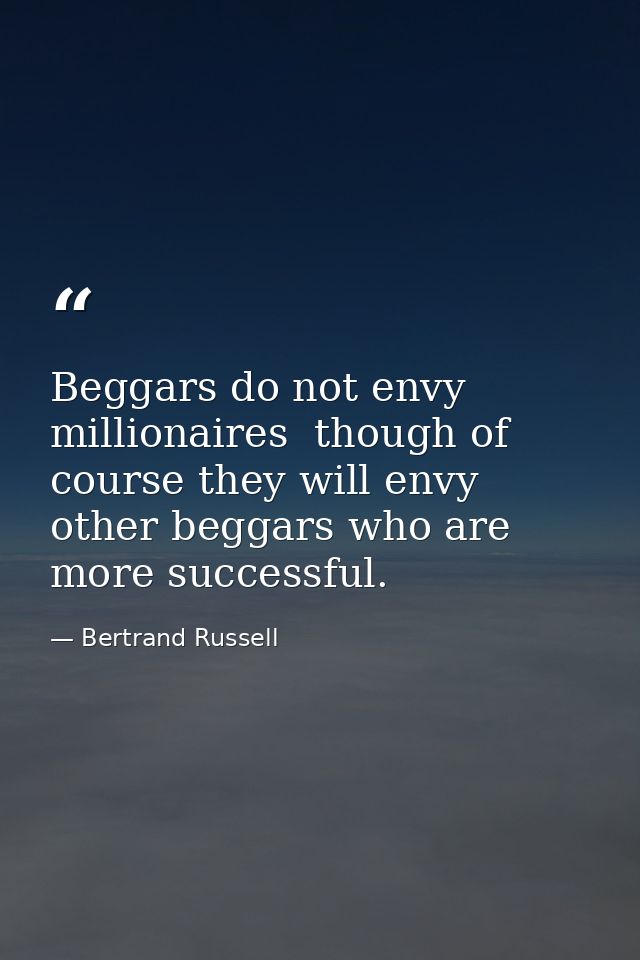 Beggars do not envy millionaires  though of course they will envy other beggars who are more successful. — Bertrand Russell