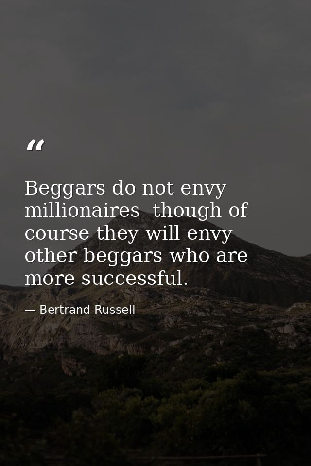 Beggars do not envy millionaires  though of course they will envy other beggars who are more successful. — Bertrand Russell