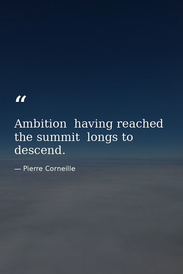 Ambition  having reached the summit  longs to descend. — Pierre Corneille
