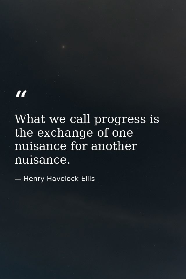 What we call progress is the exchange of one nuisance for another nuisance. — Henry Havelock Ellis