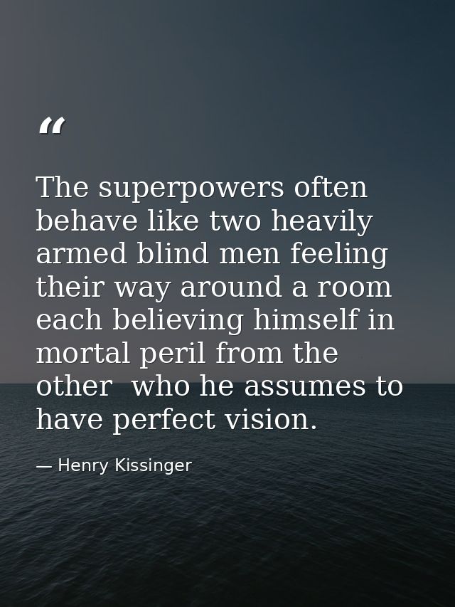 The superpowers often behave like two heavily armed blind men feeling their way around a room  each believing himself in — Henry Kissinger