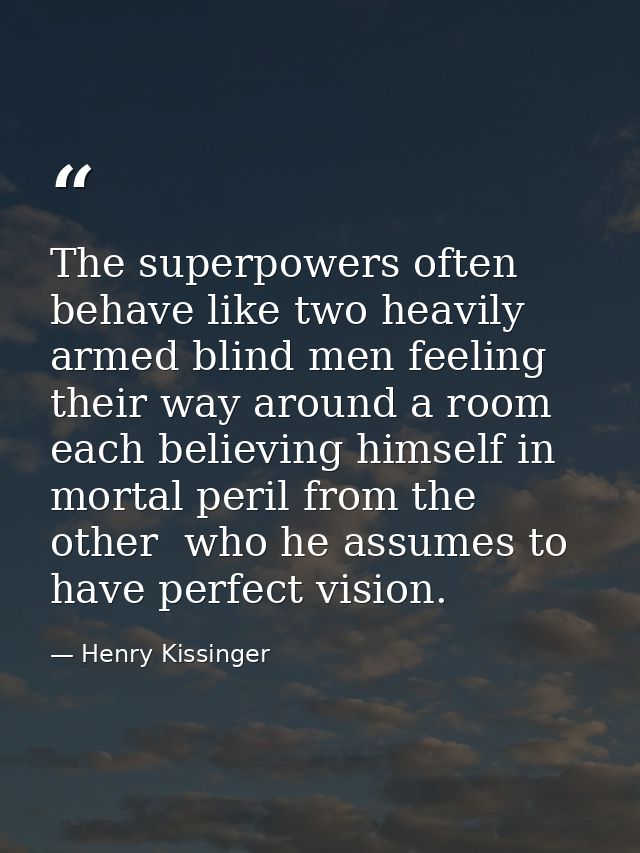The superpowers often behave like two heavily armed blind men feeling their way around a room  each believing himself in — Henry Kissinger