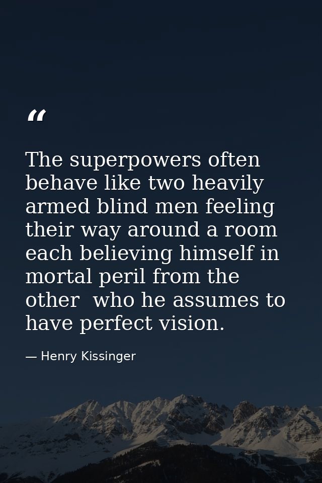 The superpowers often behave like two heavily armed blind men feeling their way around a room  each believing himself in — Henry Kissinger