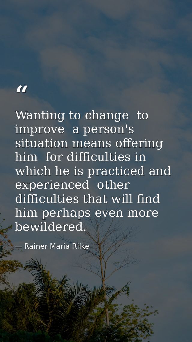Wanting to change  to improve  a person's situation means offering him  for difficulties in which he is practiced and ex — Rainer Maria Rilke