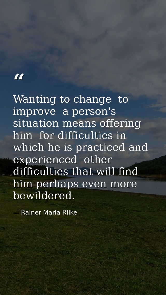 Wanting to change  to improve  a person's situation means offering him  for difficulties in which he is practiced and ex — Rainer Maria Rilke