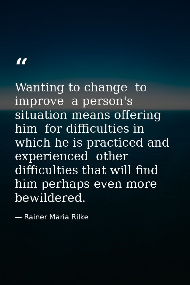 Wanting to change  to improve  a person's situation means offering him  for difficulties in which he is practiced and ex — Rainer Maria Rilke