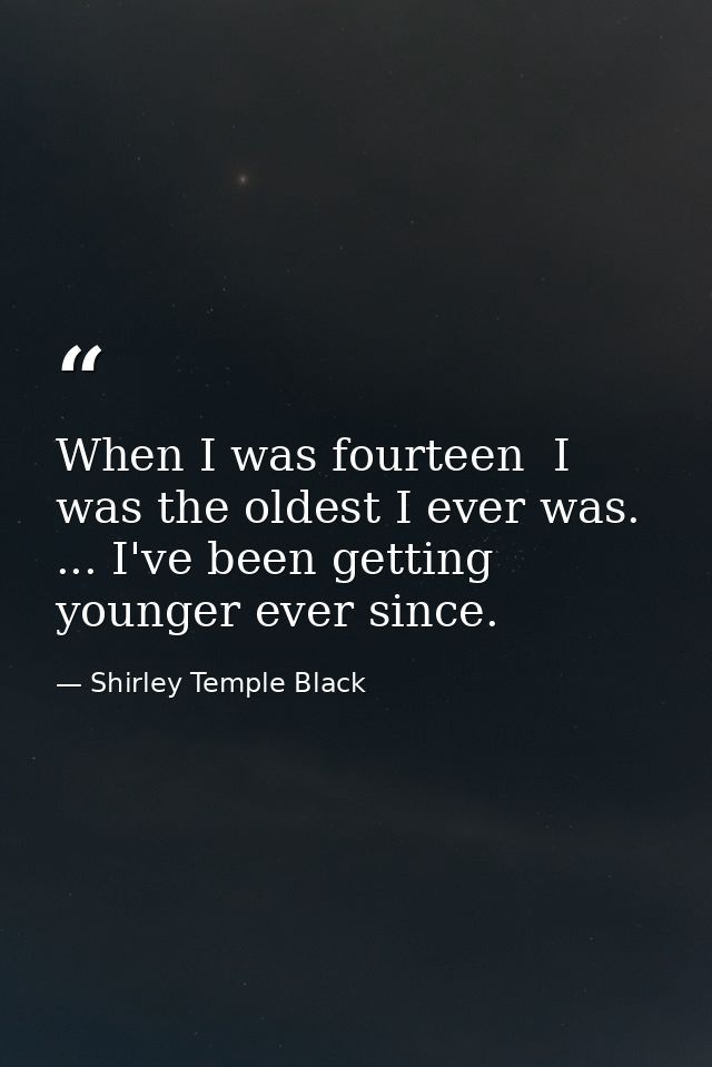 When I was fourteen  I was the oldest I ever was. ... I've been getting younger ever since. — Shirley Temple Black