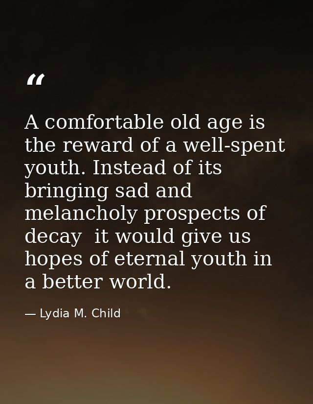 A comfortable old age is the reward of a well-spent youth. Instead of its bringing sad and melancholy prospects of decay — Lydia M. Child