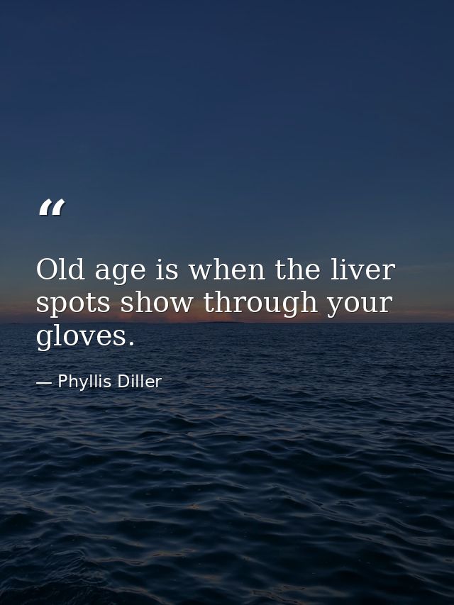 Old age is when the liver spots show through your gloves. — Phyllis Diller