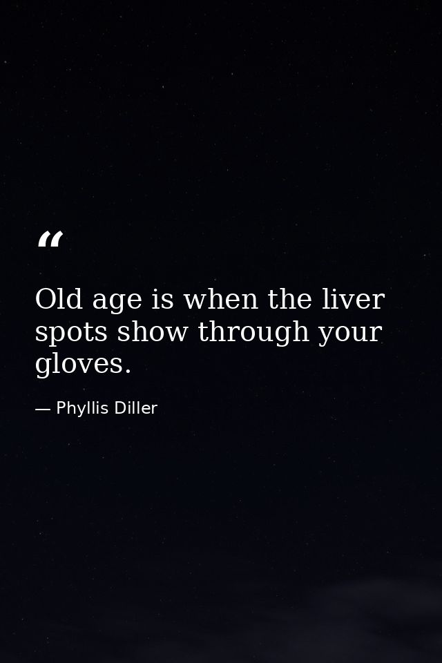 Old age is when the liver spots show through your gloves. — Phyllis Diller