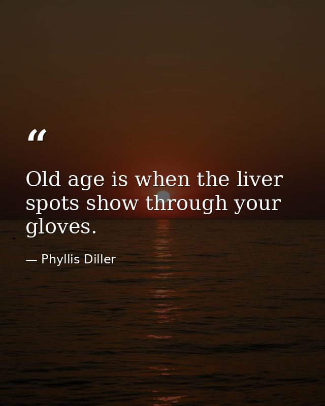 Old age is when the liver spots show through your gloves. — Phyllis Diller