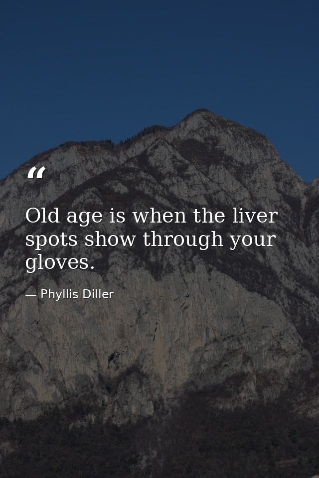 Old age is when the liver spots show through your gloves. — Phyllis Diller