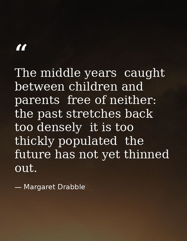 The middle years  caught between children and parents  free of neither: the past stretches back too densely  it is too t — Margaret Drabble