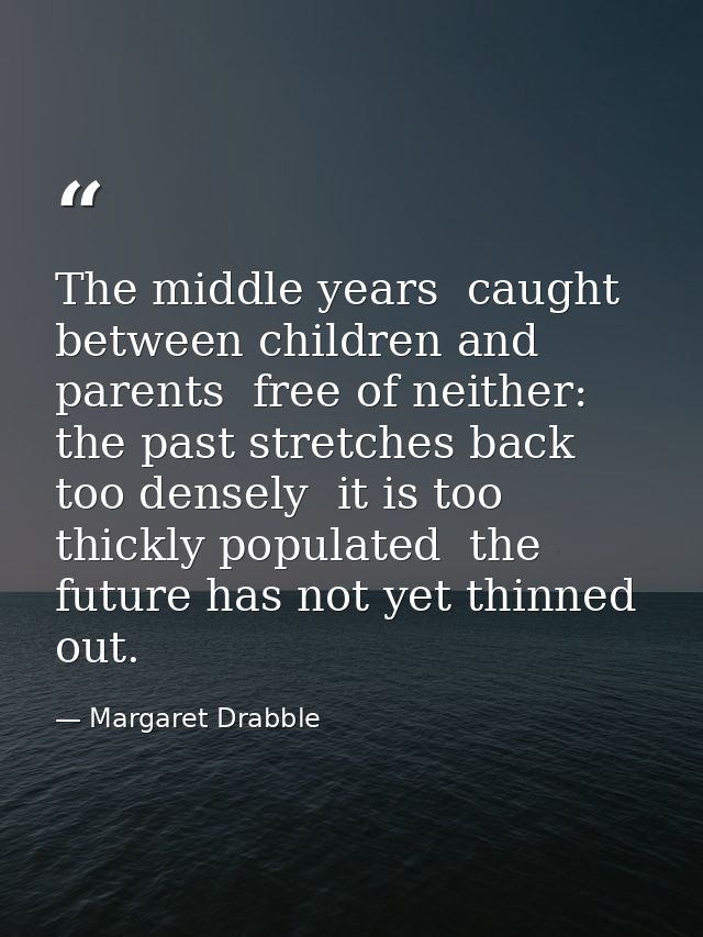 The middle years  caught between children and parents  free of neither: the past stretches back too densely  it is too t — Margaret Drabble