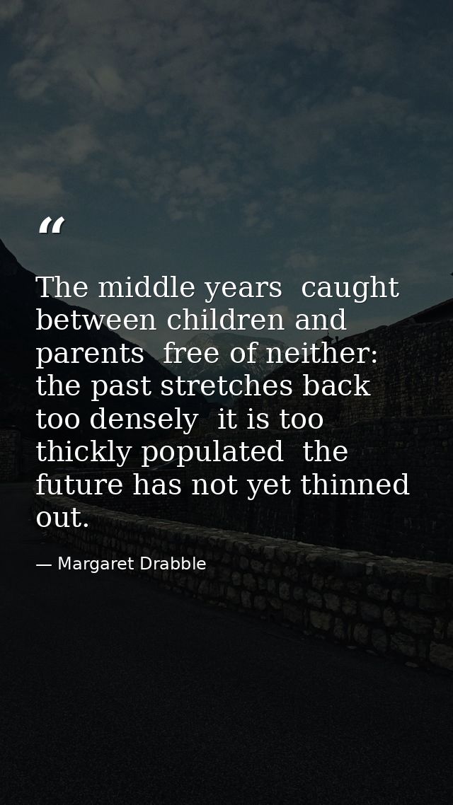 The middle years  caught between children and parents  free of neither: the past stretches back too densely  it is too t — Margaret Drabble