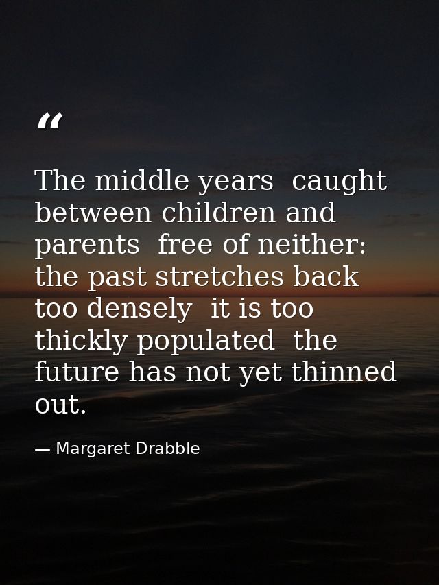 The middle years  caught between children and parents  free of neither: the past stretches back too densely  it is too t — Margaret Drabble