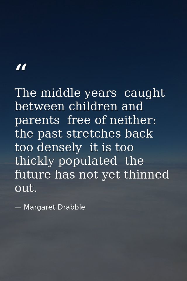 The middle years  caught between children and parents  free of neither: the past stretches back too densely  it is too t — Margaret Drabble
