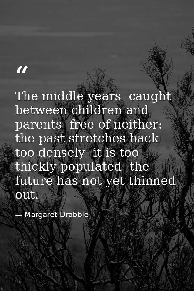 The middle years  caught between children and parents  free of neither: the past stretches back too densely  it is too t — Margaret Drabble