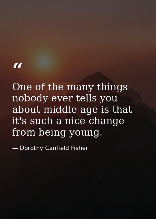 One of the many things nobody ever tells you about middle age is that it's such a nice change from being young. — Dorothy Canfield Fisher