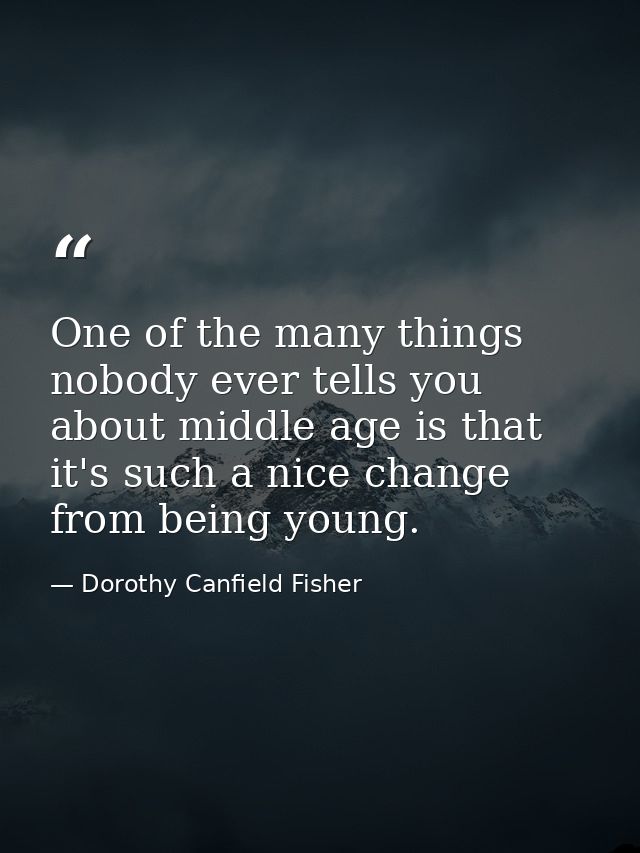One of the many things nobody ever tells you about middle age is that it's such a nice change from being young. — Dorothy Canfield Fisher