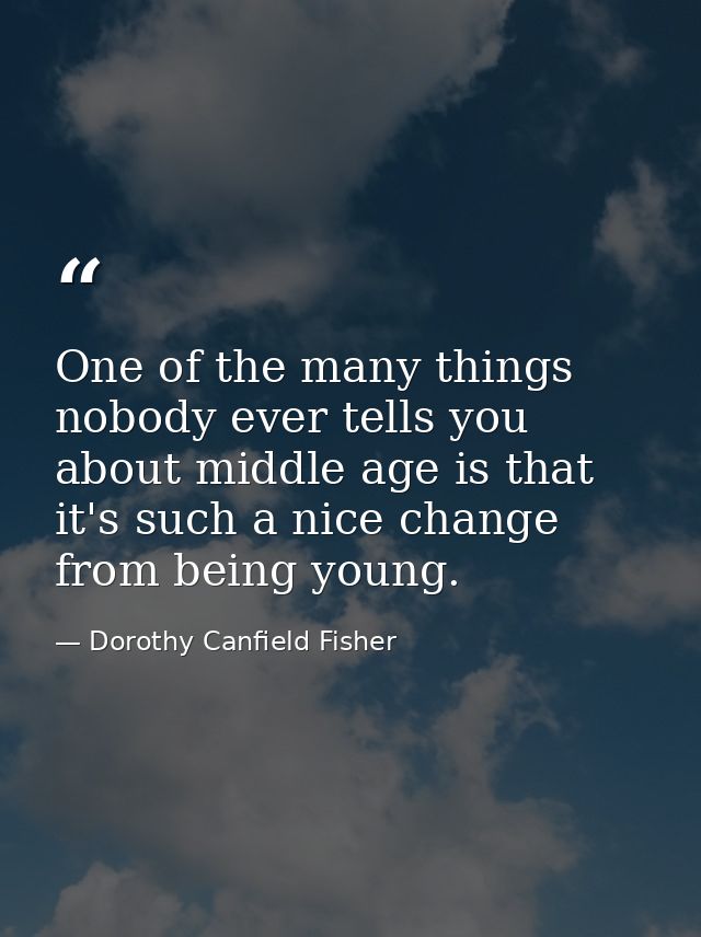 One of the many things nobody ever tells you about middle age is that it's such a nice change from being young. — Dorothy Canfield Fisher