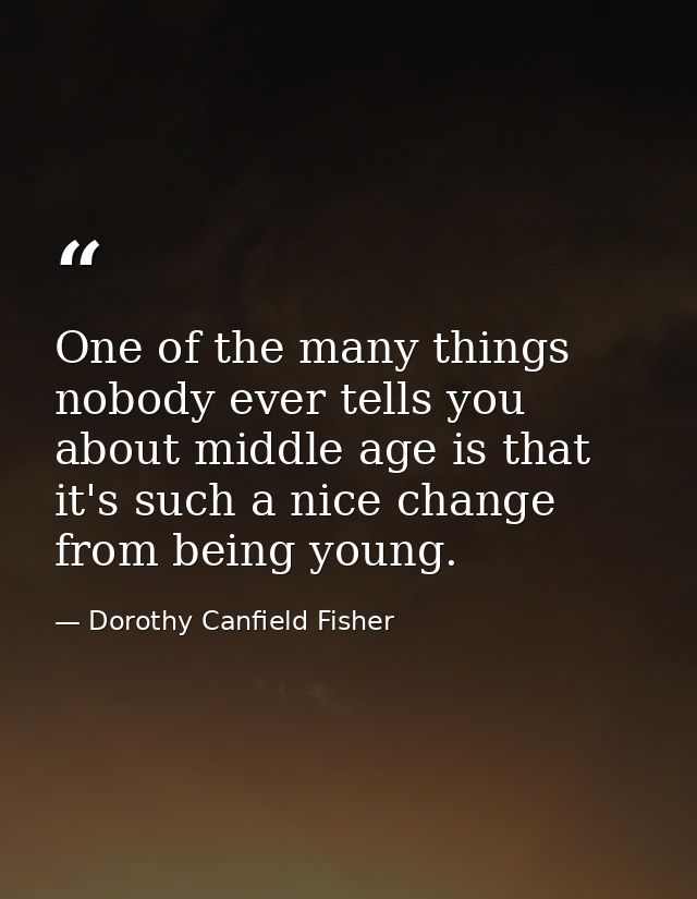 One of the many things nobody ever tells you about middle age is that it's such a nice change from being young. — Dorothy Canfield Fisher