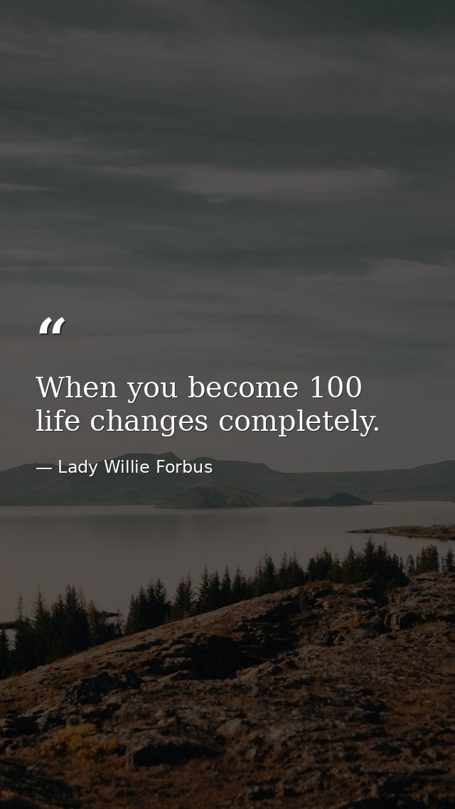 When you become 100  life changes completely. — Lady Willie Forbus