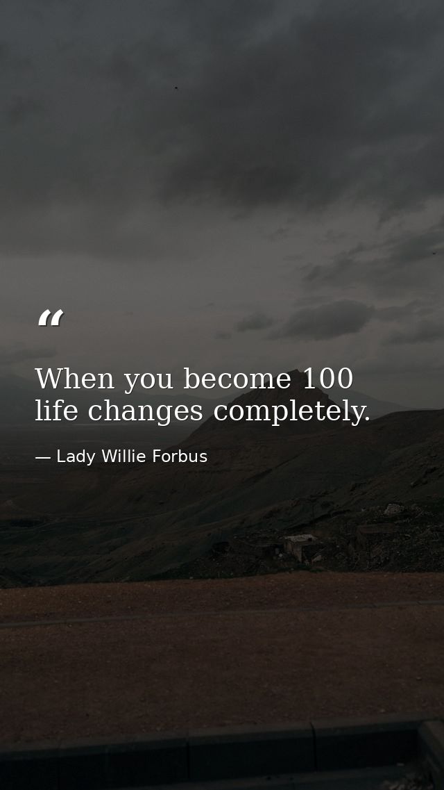 When you become 100  life changes completely. — Lady Willie Forbus