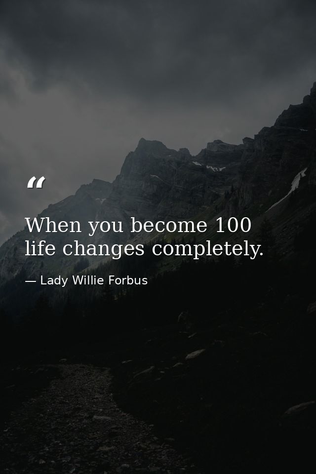 When you become 100  life changes completely. — Lady Willie Forbus