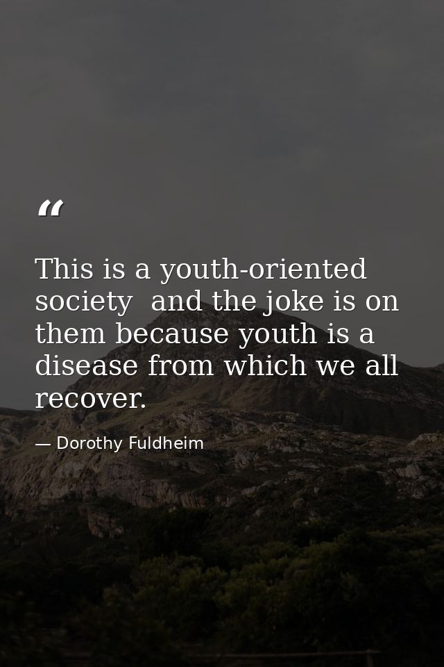 This is a youth-oriented society  and the joke is on them because youth is a disease from which we all recover. — Dorothy Fuldheim