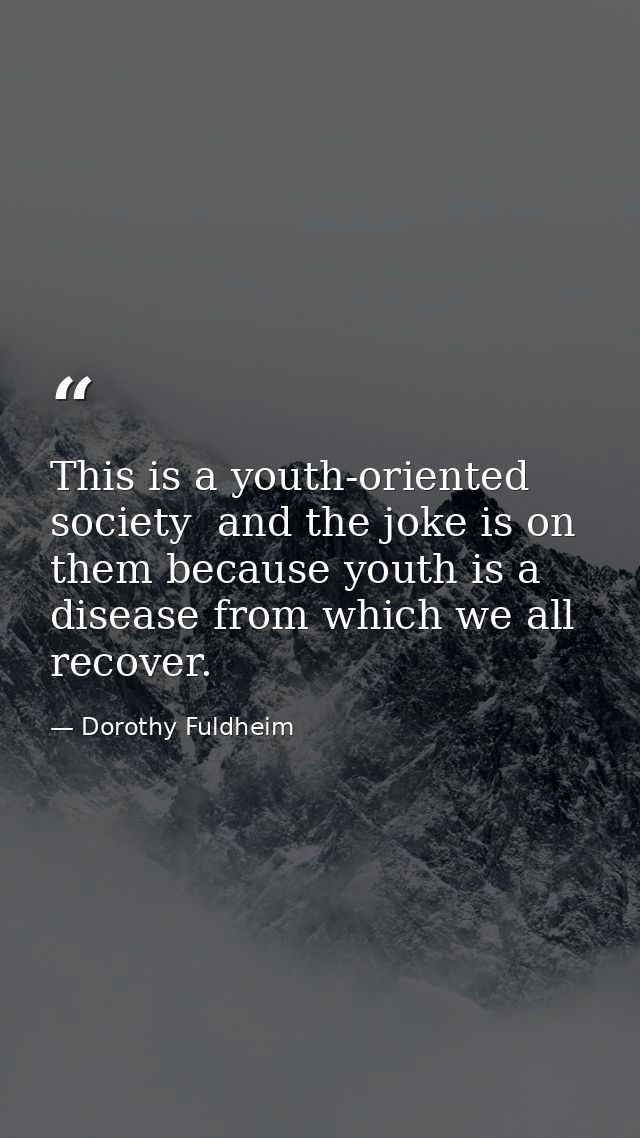 This is a youth-oriented society  and the joke is on them because youth is a disease from which we all recover. — Dorothy Fuldheim