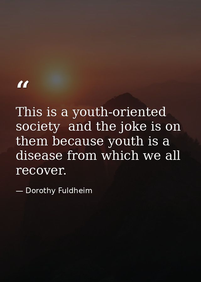 This is a youth-oriented society  and the joke is on them because youth is a disease from which we all recover. — Dorothy Fuldheim
