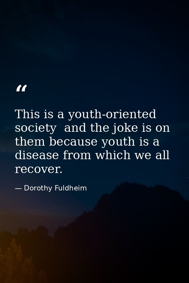 This is a youth-oriented society  and the joke is on them because youth is a disease from which we all recover. — Dorothy Fuldheim