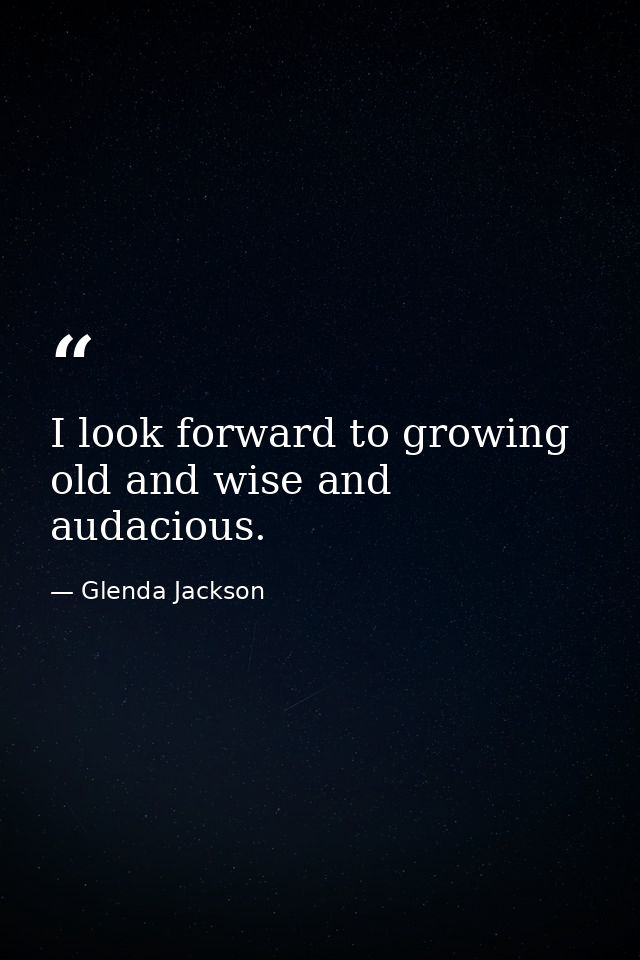 I look forward to growing old and wise and audacious. — Glenda Jackson