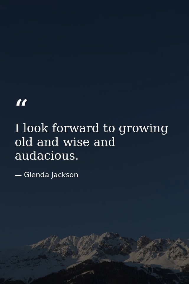I look forward to growing old and wise and audacious. — Glenda Jackson