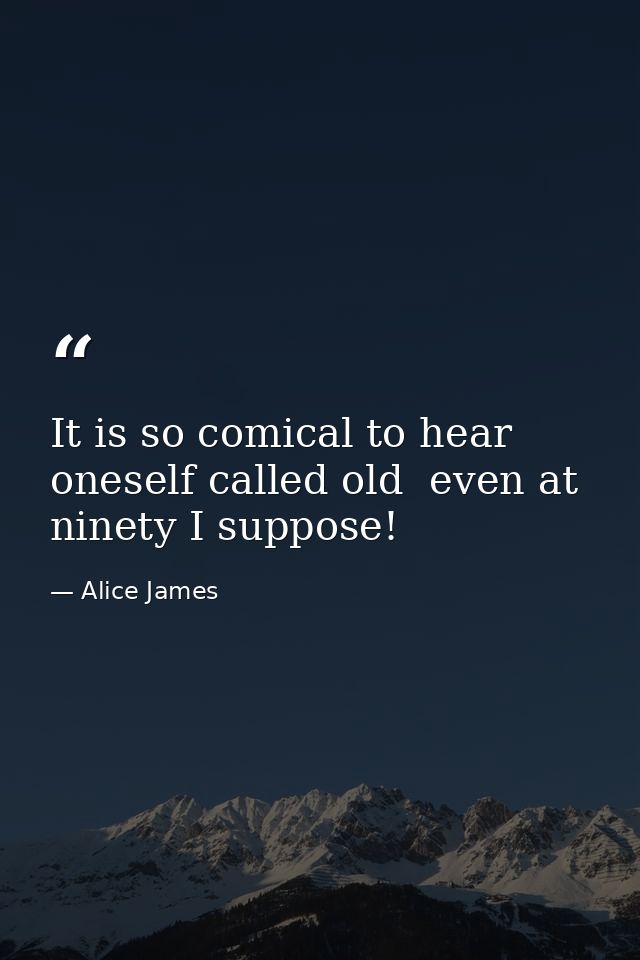It is so comical to hear oneself called old  even at ninety I suppose! — Alice James