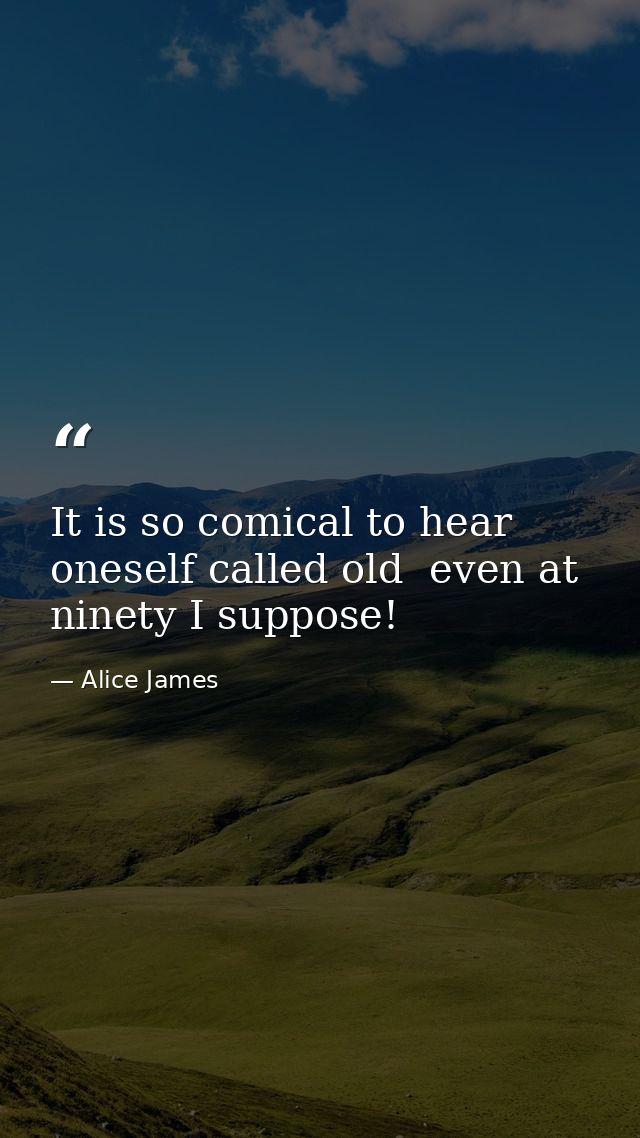 It is so comical to hear oneself called old  even at ninety I suppose! — Alice James