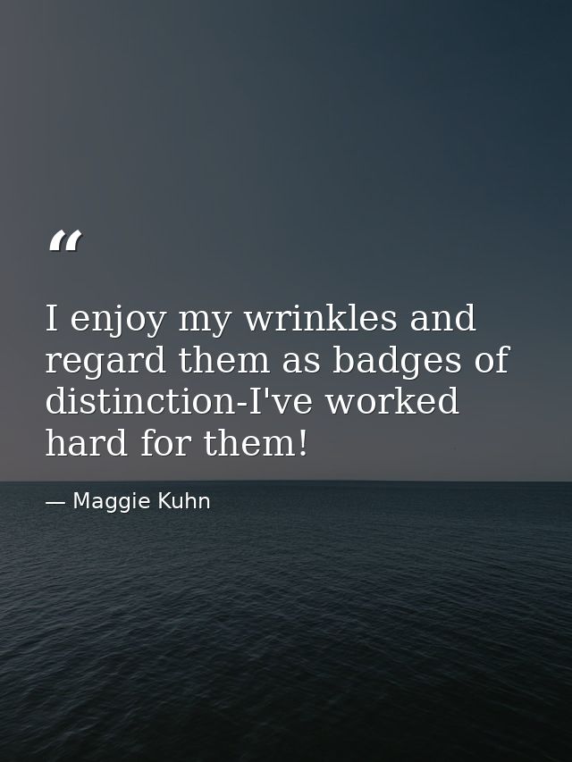 I enjoy my wrinkles and regard them as badges of distinction-I've worked hard for them! — Maggie Kuhn