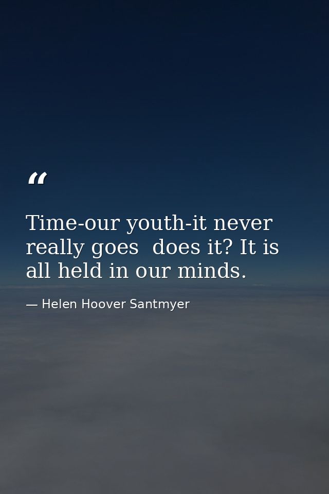 Time-our youth-it never really goes  does it? It is all held in our minds. — Helen Hoover Santmyer