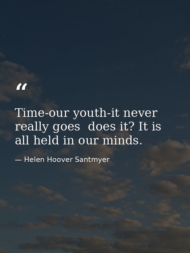 Time-our youth-it never really goes  does it? It is all held in our minds. — Helen Hoover Santmyer