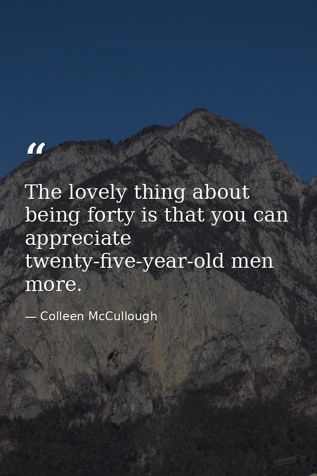 The lovely thing about being forty is that you can appreciate twenty-five-year-old men more. — Colleen McCullough