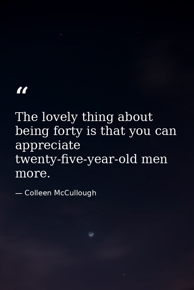 The lovely thing about being forty is that you can appreciate twenty-five-year-old men more. — Colleen McCullough