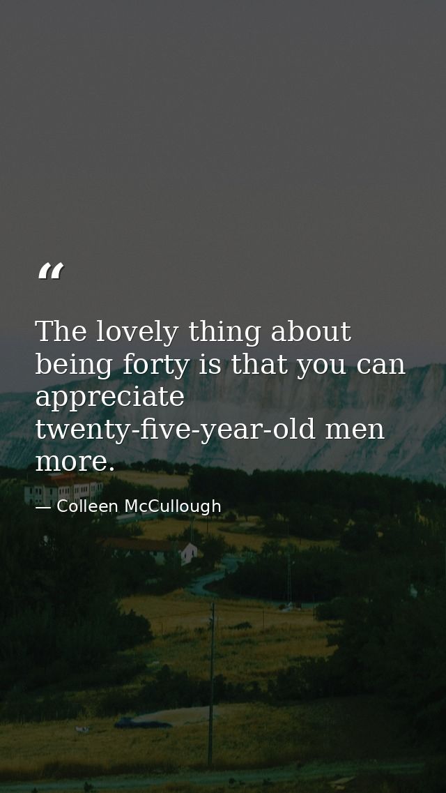 The lovely thing about being forty is that you can appreciate twenty-five-year-old men more. — Colleen McCullough