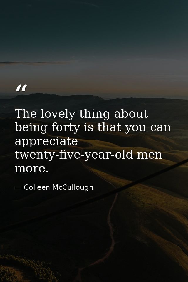 The lovely thing about being forty is that you can appreciate twenty-five-year-old men more. — Colleen McCullough