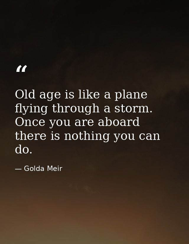 Old age is like a plane flying through a storm. Once you are aboard there is nothing you can do. — Golda Meir
