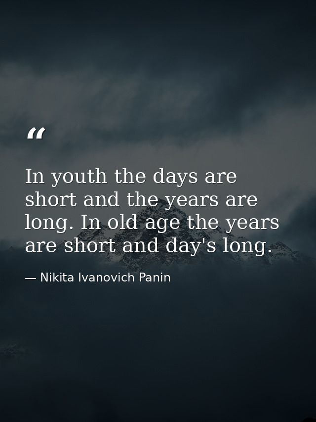 In youth the days are short and the years are long. In old age the years are short and day's long. — Nikita Ivanovich Panin