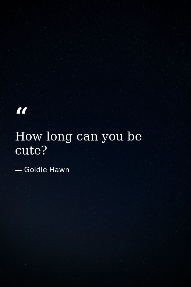 How long can you be cute? — Goldie Hawn