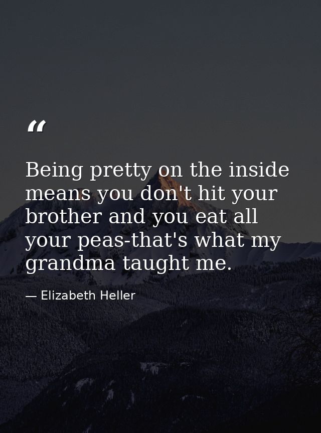 Being pretty on the inside means you don't hit your brother and you eat all your peas-that's what my grandma taught me. — Elizabeth Heller