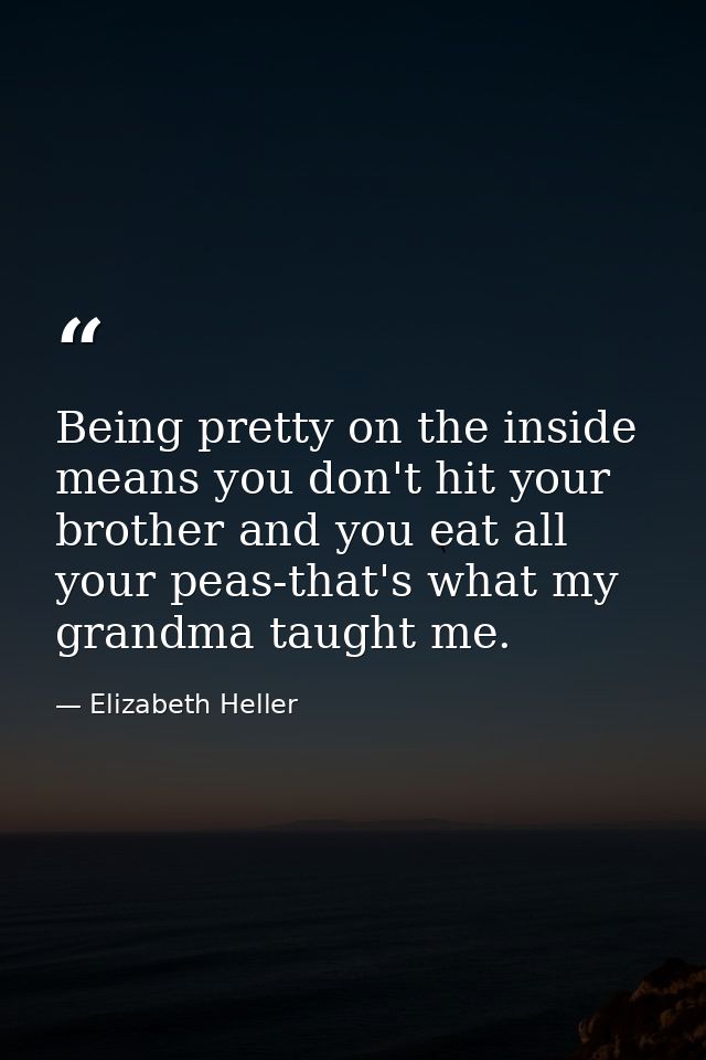 Being pretty on the inside means you don't hit your brother and you eat all your peas-that's what my grandma taught me. — Elizabeth Heller