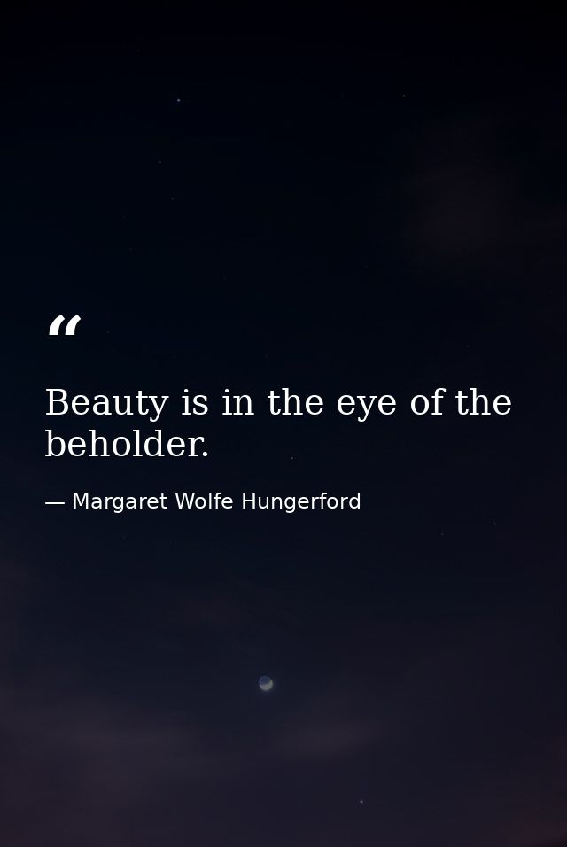 Beauty is in the eye of the beholder. — Margaret Wolfe Hungerford